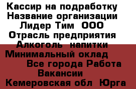 Кассир на подработку › Название организации ­ Лидер Тим, ООО › Отрасль предприятия ­ Алкоголь, напитки › Минимальный оклад ­ 10 000 - Все города Работа » Вакансии   . Кемеровская обл.,Юрга г.